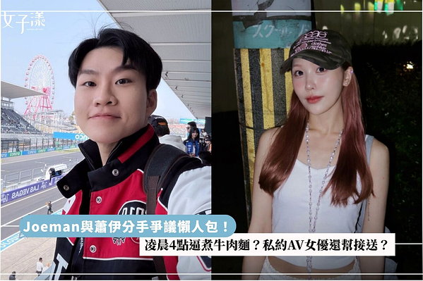 Joeman与萧伊分手争议懒人包！凌晨4点逼煮牛肉面？私约AV女优还帮接送？
